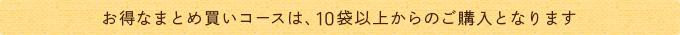 お得なまとめ買いコースは、10袋以上からのご購入となります