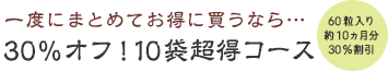 一度にまとめてお得に買うなら…30％オフ！10袋超得コース