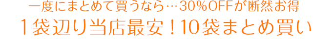 一度にまとめて買うなら…30％OFFが断然お得！1袋辺り当店最安！10袋まとめ買い