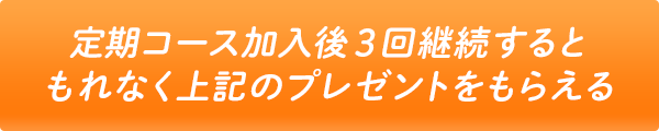 定期コース加入後3回継続するともれなく上記のプレゼントをもらえる